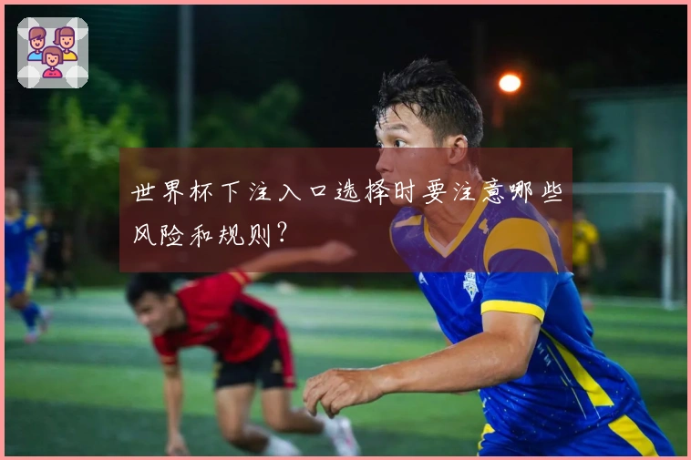 世界杯下注入口选择时要注意哪些风险和规则？
