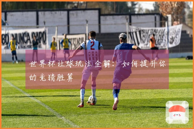 世界杯让球玩法全解：如何提升你的竞猜胜算