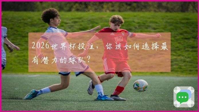 2026世界杯投注，你该如何选择最有潜力的球队？
