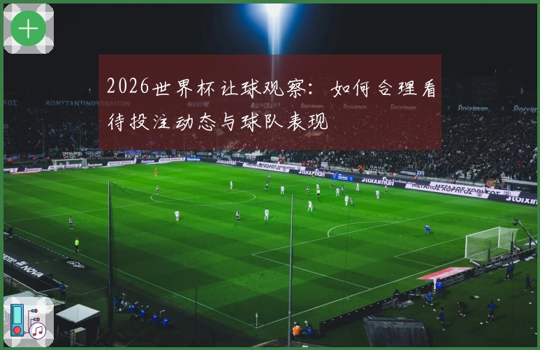 2026世界杯让球观察：如何合理看待投注动态与球队表现