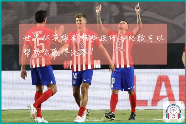 世界杯滚球有哪些技巧与经验可以帮助你赢得比赛？