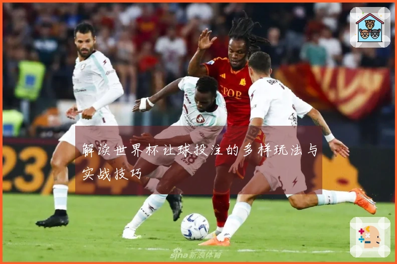 解读世界杯让球投注的多样玩法与实战技巧