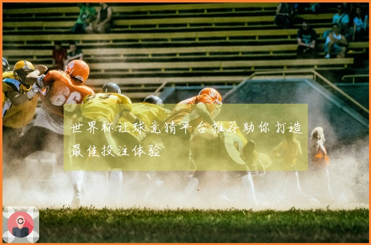 世界杯让球竞猜平台推荐助你打造最佳投注体验