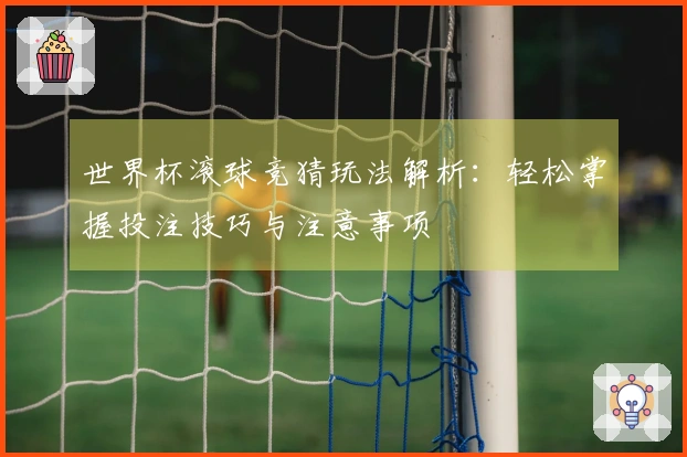 世界杯滚球竞猜玩法解析：轻松掌握投注技巧与注意事项