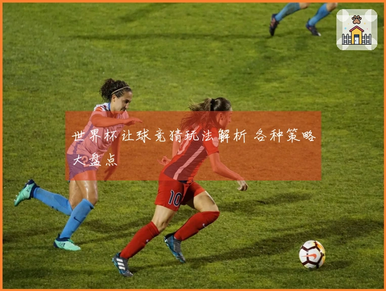 世界杯让球竞猜玩法解析 各种策略大盘点