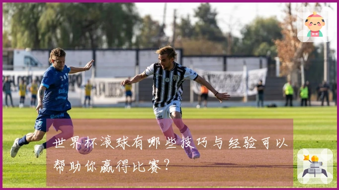 世界杯滚球有哪些技巧与经验可以帮助你赢得比赛？