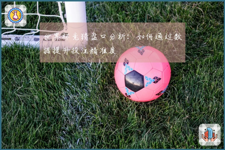世界杯竞猜盘口分析：如何通过数据提升投注精准度