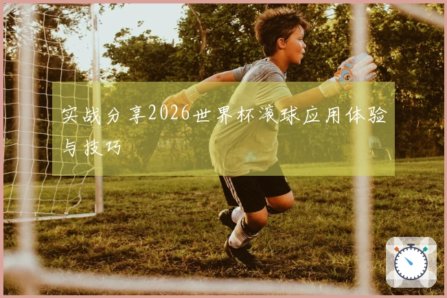 实战分享2026世界杯滚球应用体验与技巧