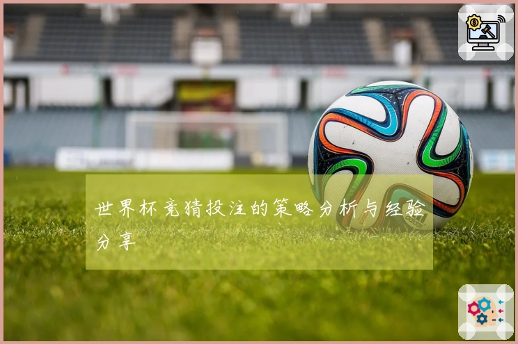 世界杯竞猜投注的策略分析与经验分享