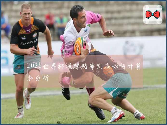 2026世界杯滚球赔率到底如何计算和分析