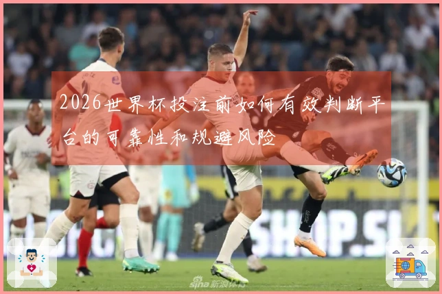 2026世界杯投注前如何有效判断平台的可靠性和规避风险