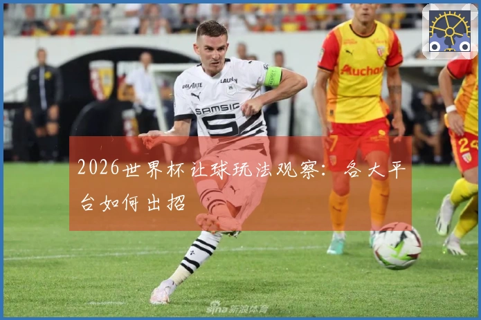 2026世界杯让球玩法观察：各大平台如何出招