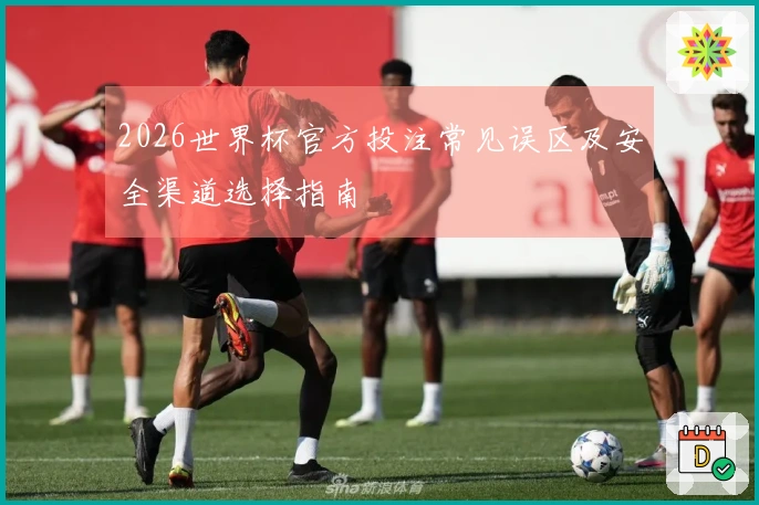2026世界杯官方投注常见误区及安全渠道选择指南