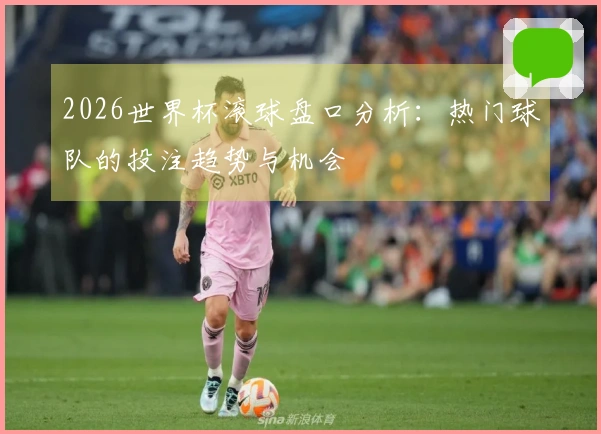 2026世界杯滚球盘口分析：热门球队的投注趋势与机会