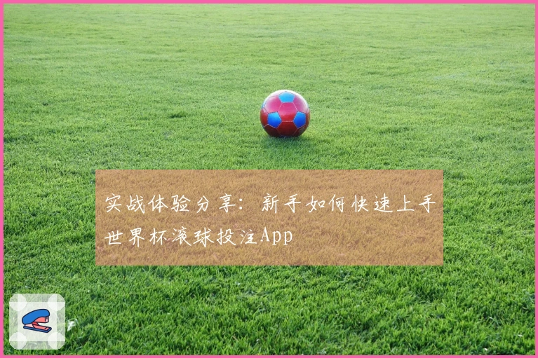实战体验分享：新手如何快速上手世界杯滚球投注App