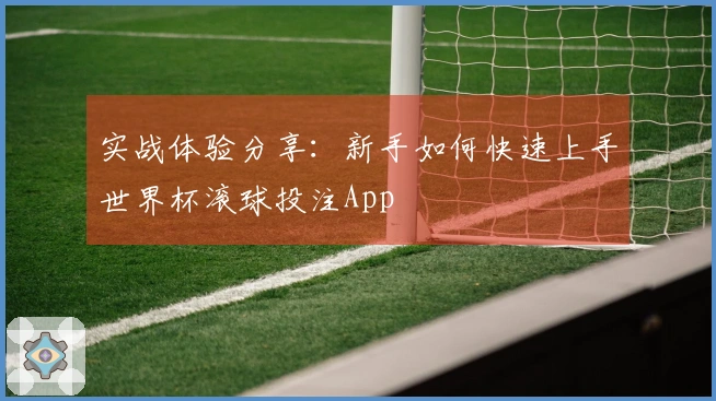 实战体验分享：新手如何快速上手世界杯滚球投注App