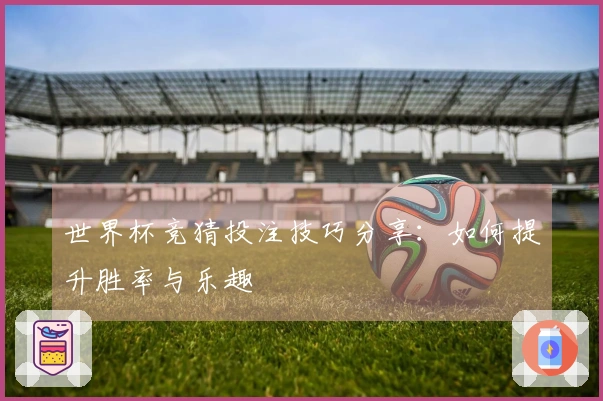 世界杯竞猜投注技巧分享：如何提升胜率与乐趣
