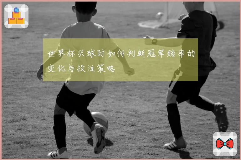 世界杯买球时如何判断冠军赔率的变化与投注策略