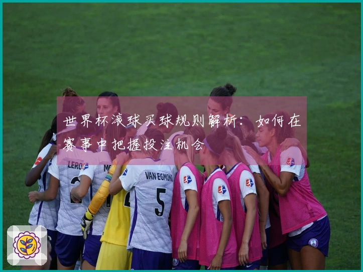 世界杯滚球买球规则解析：如何在赛事中把握投注机会