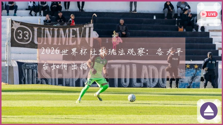 2026世界杯让球玩法观察：各大平台如何出招