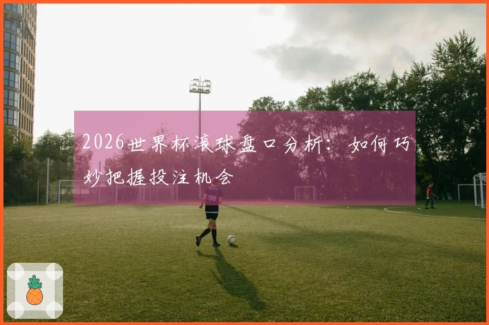 2026世界杯滚球盘口分析：如何巧妙把握投注机会