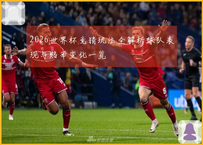 2026世界杯竞猜玩法全解析球队表现与赔率变化一览