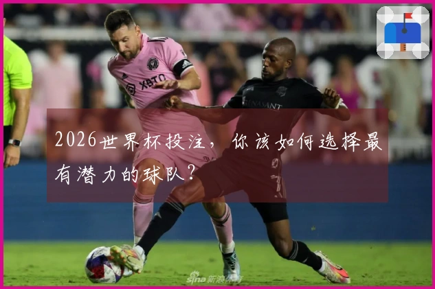 2026世界杯投注，你该如何选择最有潜力的球队？
