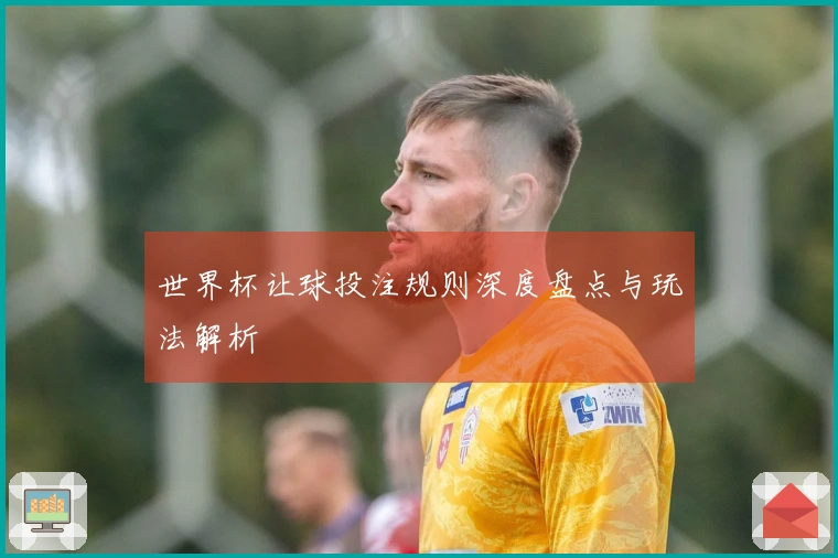 世界杯让球投注规则深度盘点与玩法解析