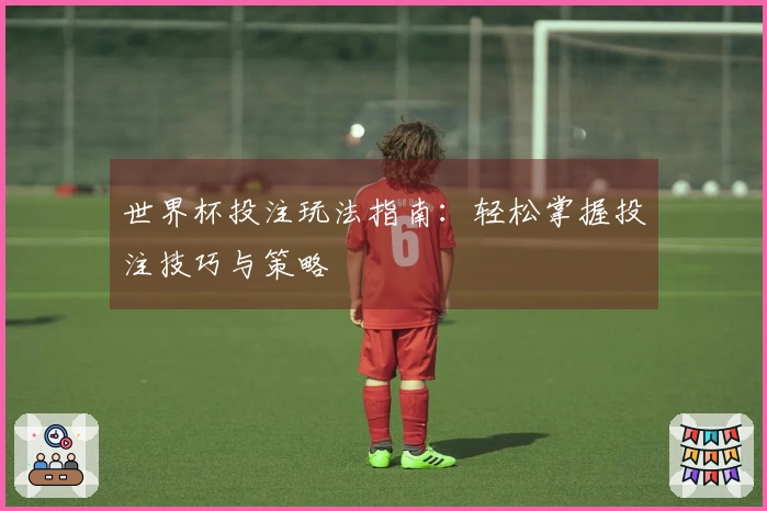 世界杯投注玩法指南：轻松掌握投注技巧与策略