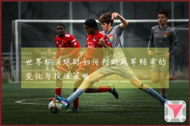 世界杯买球时如何判断冠军赔率的变化与投注策略