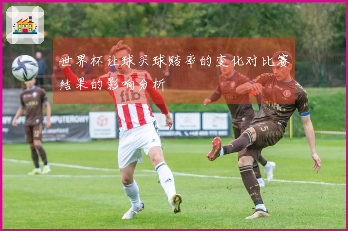 世界杯让球买球赔率的变化对比赛结果的影响分析