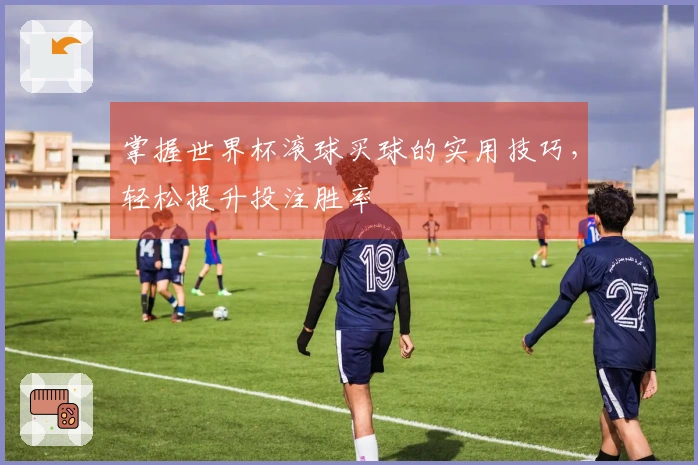 掌握世界杯滚球买球的实用技巧，轻松提升投注胜率