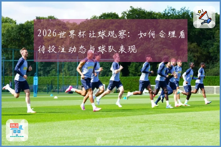 2026世界杯让球观察：如何合理看待投注动态与球队表现