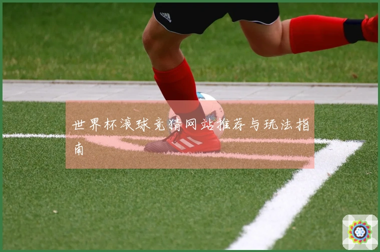 世界杯滚球竞猜网站推荐与玩法指南