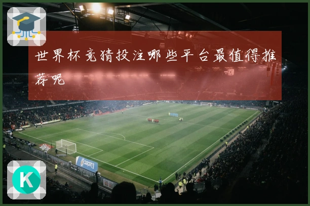 世界杯竞猜投注哪些平台最值得推荐呢