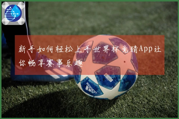 新手如何轻松上手世界杯竞猜App让你畅享赛事乐趣