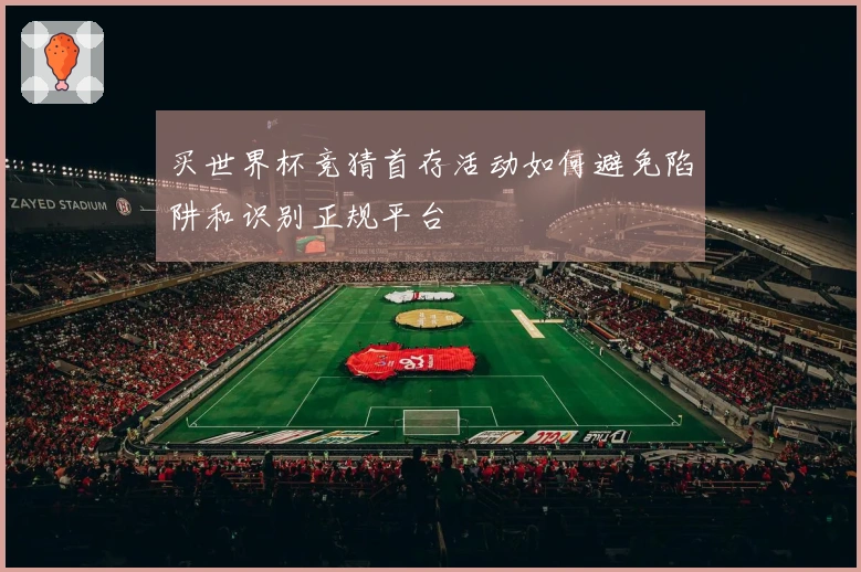 买世界杯竞猜首存活动如何避免陷阱和识别正规平台
