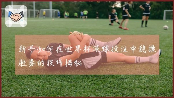 新手如何在世界杯滚球投注中稳操胜券的技巧揭秘