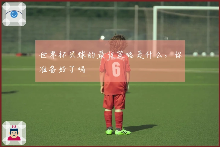 世界杯买球的最佳策略是什么，你准备好了吗