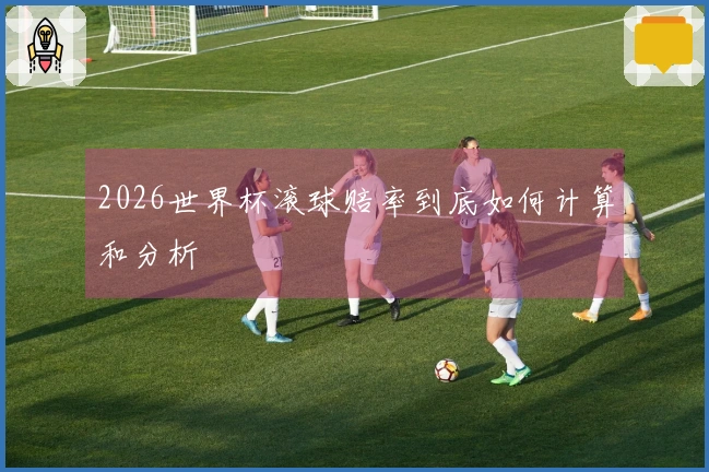 2026世界杯滚球赔率到底如何计算和分析