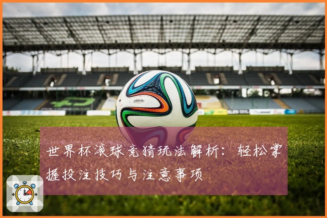 世界杯滚球竞猜玩法解析：轻松掌握投注技巧与注意事项