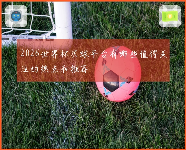 2026世界杯买球平台有哪些值得关注的热点和推荐