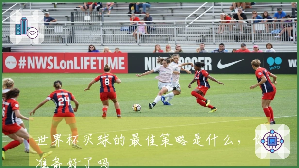世界杯买球的最佳策略是什么，你准备好了吗